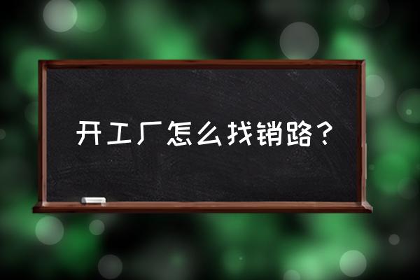 广告公司怎么拓展销路 开工厂怎么找销路？