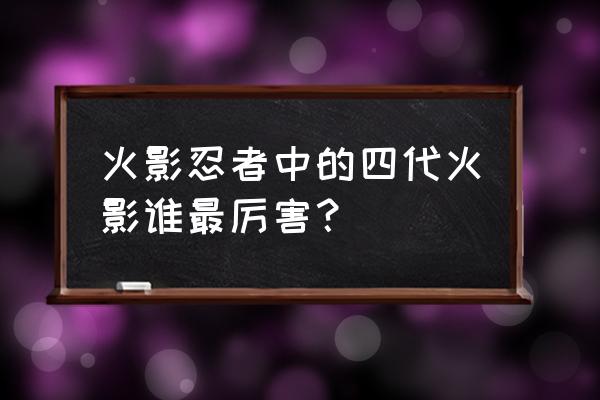 火影忍者手游四代最强人物 火影忍者中的四代火影谁最厉害？