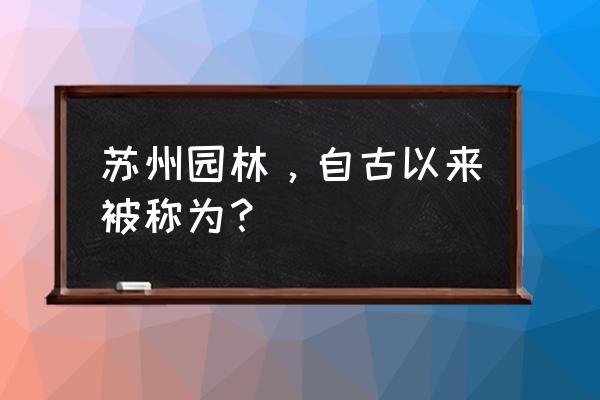 苏州被誉为园林之母的是哪个园林 苏州园林，自古以来被称为？