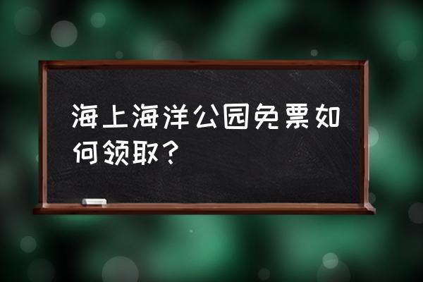 海昌极地海洋世界门票哪里便宜 海上海洋公园免票如何领取？