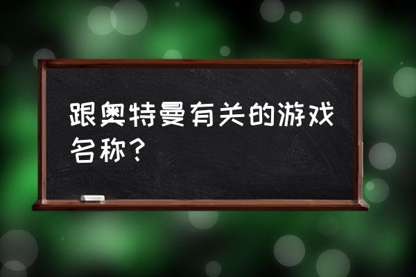 怎么和孩子玩奥特曼游戏 跟奥特曼有关的游戏名称？