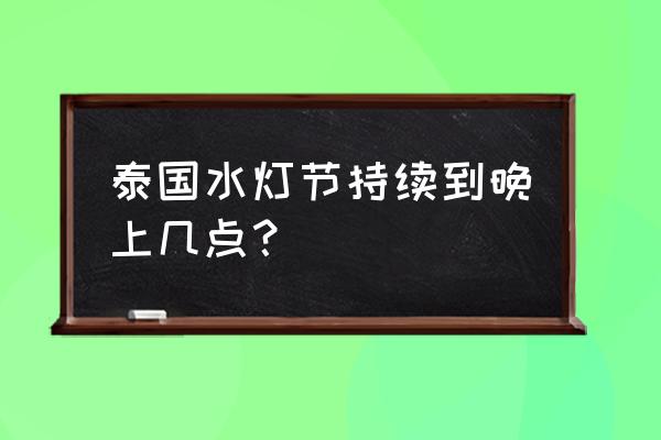 泰国旅游局官网水灯节 泰国水灯节持续到晚上几点？