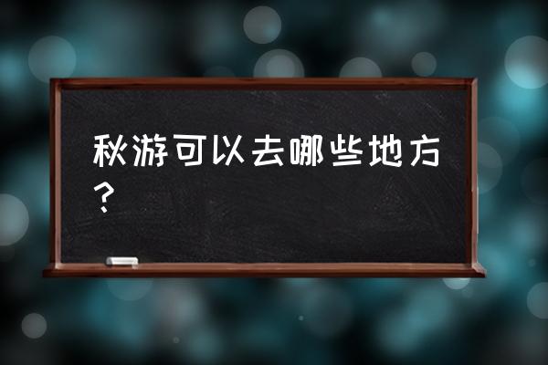 一生必去的10个旅游地方全球 秋游可以去哪些地方？