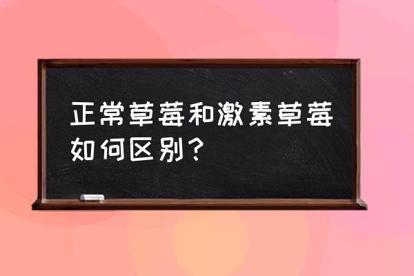 如何判断草莓是不是打激素的 正常草莓和激素草莓如何区别？