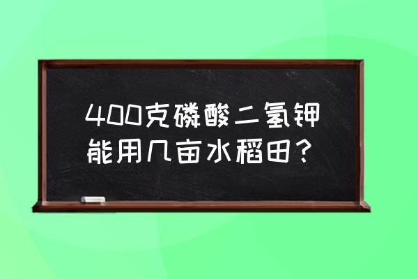 磷酸二氢钾用在水稻后期的用法 400克磷酸二氢钾能用几亩水稻田？