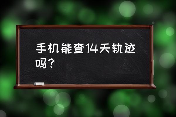 如何查询最近14天行程 手机能查14天轨迹吗？