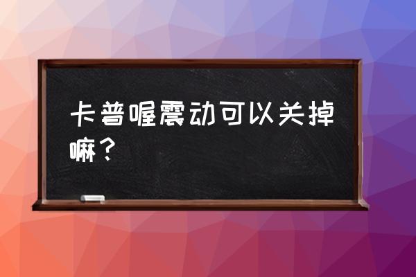 卡普喔app相册是共享的吗 卡普喔震动可以关掉嘛？