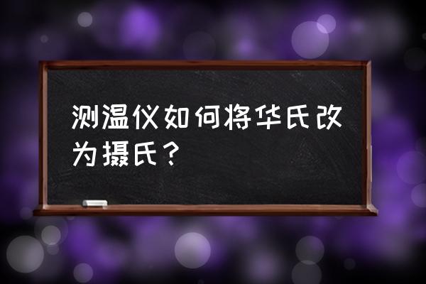 手持测温仪怎么从华氏调到摄氏度 测温仪如何将华氏改为摄氏？