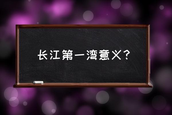 长江第一湾一日游攻略 长江第一湾意义？