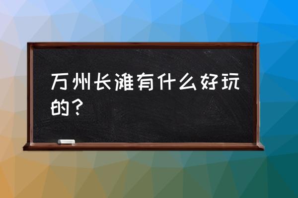 万州城区好玩的地方推荐 万州长滩有什么好玩的？