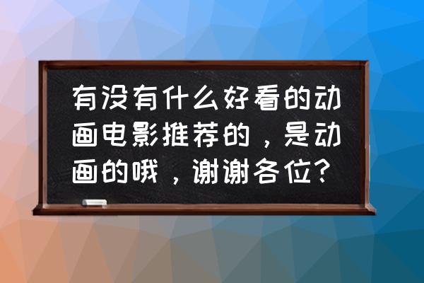 好看的新动漫 有没有什么好看的动画电影推荐的，是动画的哦，谢谢各位？