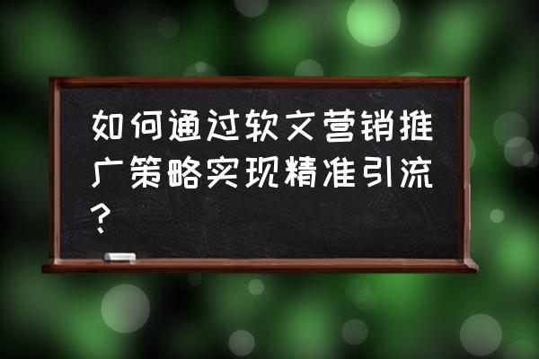 内容推广引流 如何通过软文营销推广策略实现精准引流？