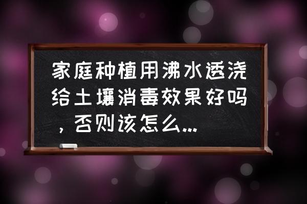 自己种菜怎么给菜地土杀菌消毒 家庭种植用沸水透浇给土壤消毒效果好吗，否则该怎么做？能杀死病毒细菌和虫卵吗？