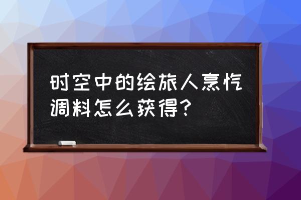 时空中的绘旅人之寻味之旅攻略 时空中的绘旅人烹饪调料怎么获得？