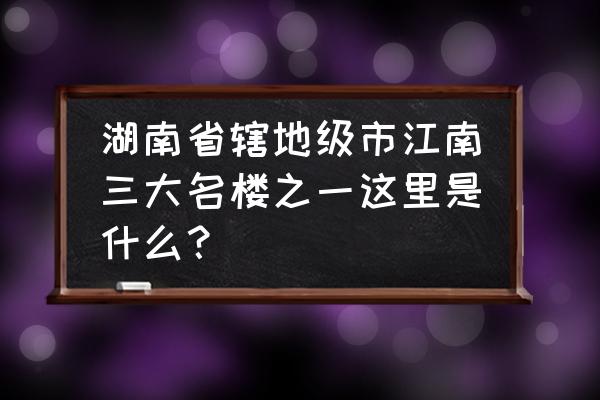 湖南的什么楼被称为江南三大名楼 湖南省辖地级市江南三大名楼之一这里是什么？