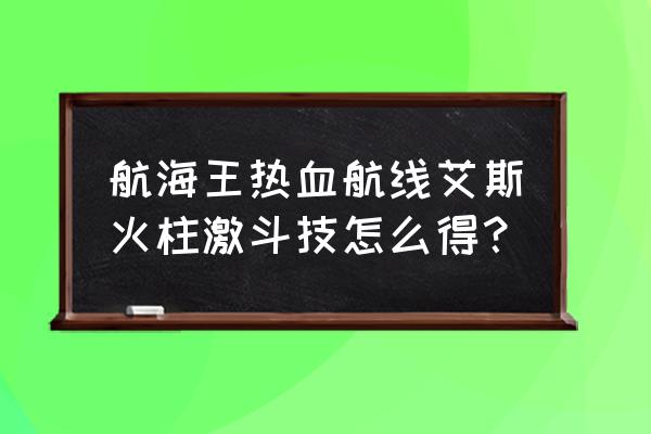 热血航线艾斯的二技能如何转一圈 航海王热血航线艾斯火柱激斗技怎么得？