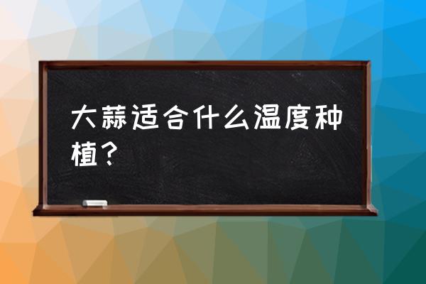 大蒜什么时候种最适合 大蒜适合什么温度种植？