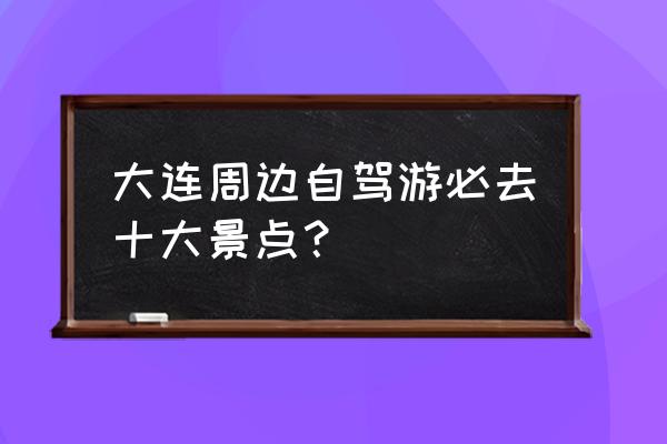 大连旅顺一日游旅游攻略最佳路线 大连周边自驾游必去十大景点？