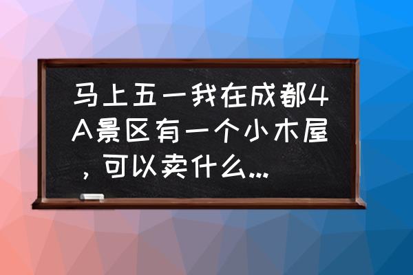 五一小长假怎么挣钱 马上五一我在成都4A景区有一个小木屋，可以卖什么东西赚钱呢？