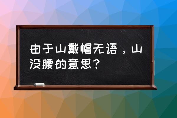 人到山头云却低的含义 由于山戴帽无语，山没腰的意思？