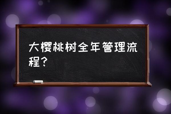 樱桃树怎么养什么时候栽 大樱桃树全年管理流程？