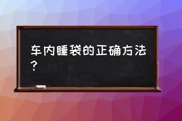 睡袋正确使用方法 车内睡袋的正确方法？