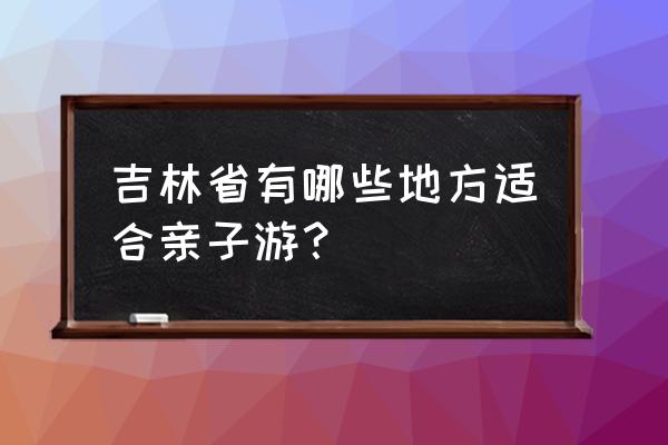 长白山亲子自由行费用 吉林省有哪些地方适合亲子游？