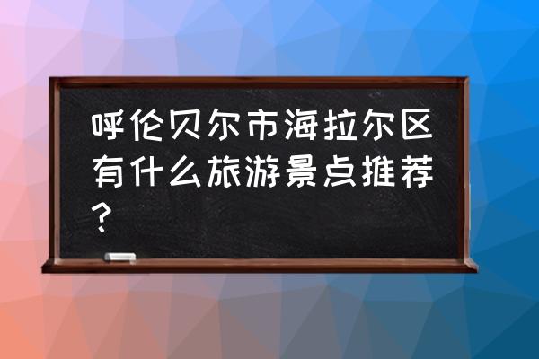 贝尔湖值得一游吗 呼伦贝尔市海拉尔区有什么旅游景点推荐？