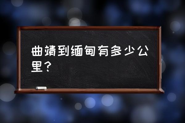 自驾去缅甸攻略 曲靖到缅甸有多少公里？