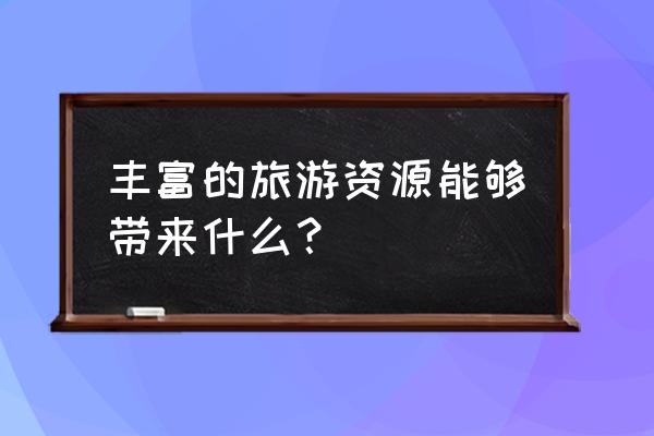 旅行给我带来了什么 丰富的旅游资源能够带来什么？