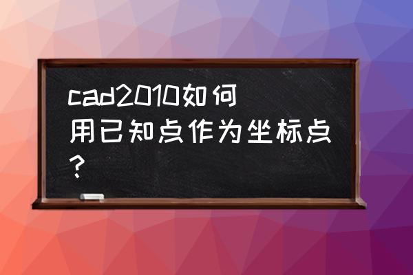 cad上怎么画点 cad2010如何用已知点作为坐标点？