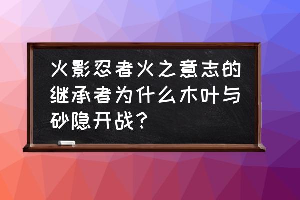 忍者意志在哪下 火影忍者火之意志的继承者为什么木叶与砂隐开战？