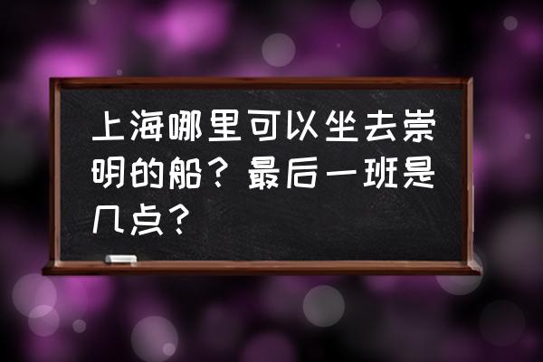 上海南到崇明岛有什么车可坐 上海哪里可以坐去崇明的船？最后一班是几点？