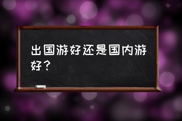 出国旅游注意事项有哪些 出国游好还是国内游好？