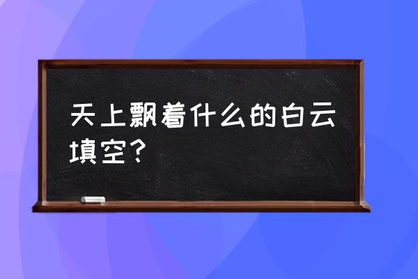 软绵绵的白云手工做法 天上飘着什么的白云填空？