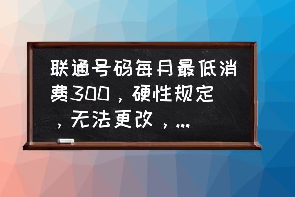 联通合约期内怎么改成最低消费 联通号码每月最低消费300，硬性规定，无法更改，但是用不掉，还有什么办法可以消费掉话费？