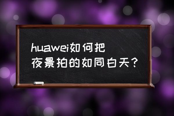 华为手机怎样拍可以拍出最好夜景 huawei如何把夜景拍的如同白天？