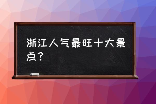 浙江省旅游必去十大景点推荐图 浙江人气最旺十大景点？