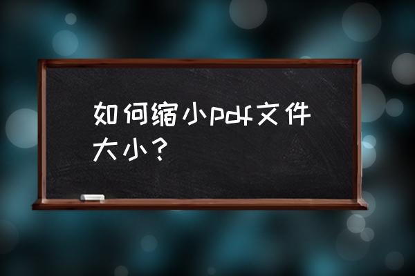 pdf如何压缩大小免费 如何缩小pdf文件大小？