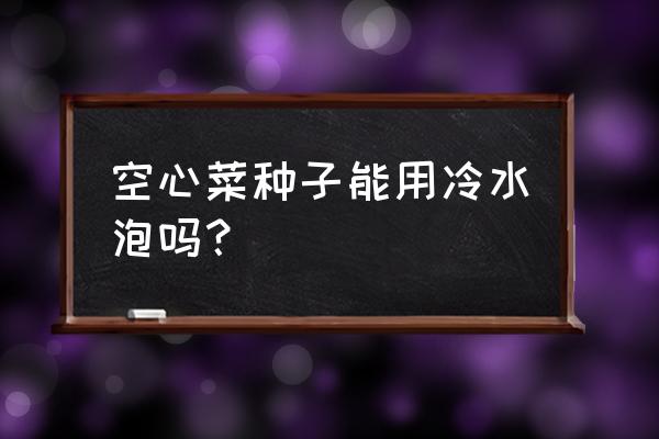 空心菜催芽泡种几小时最好 空心菜种子能用冷水泡吗？