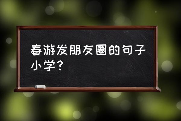 适合小学生春游的地点 春游发朋友圈的句子小学？