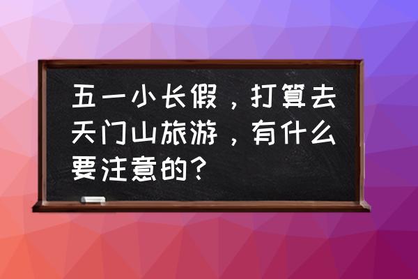 五一假期玩转张家界 五一小长假，打算去天门山旅游，有什么要注意的？