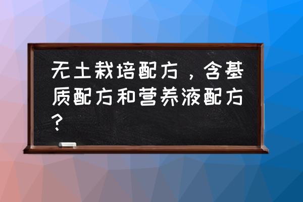 12种无土栽培配方 无土栽培配方，含基质配方和营养液配方？