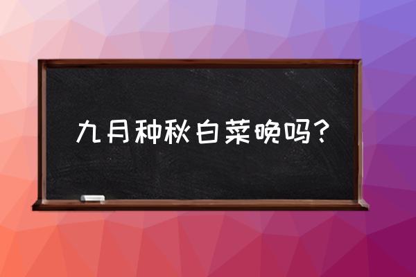 种菜发根最快方法 九月种秋白菜晚吗？