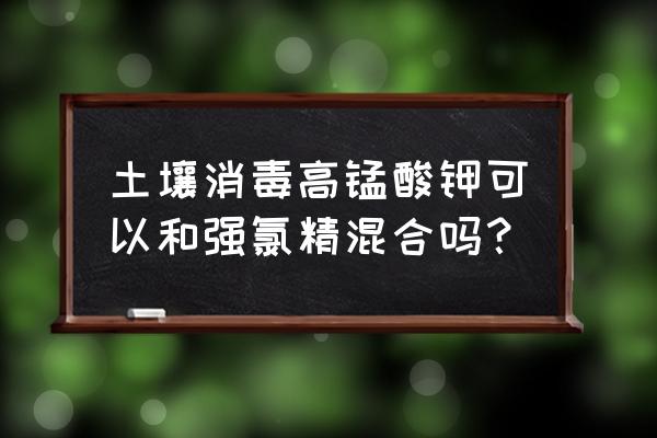 强氯精在水产养殖消毒上的利与弊 土壤消毒高锰酸钾可以和强氯精混合吗？