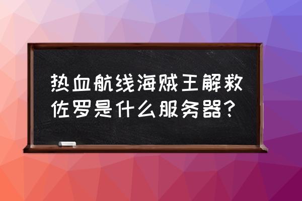 航海王热血航线一代佐罗怎么打 热血航线海贼王解救佐罗是什么服务器？