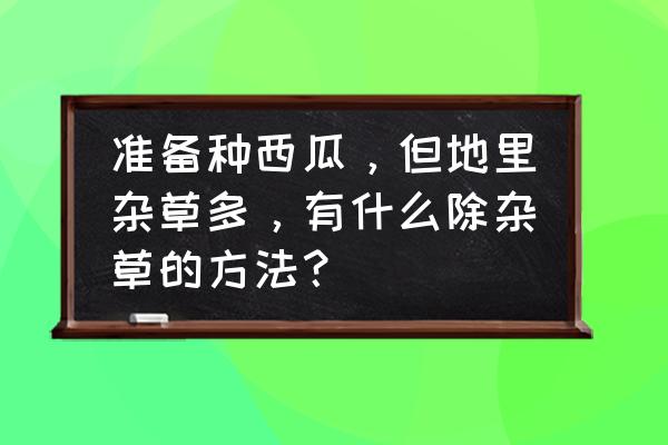 园林绿化杂草防治 准备种西瓜，但地里杂草多，有什么除杂草的方法？