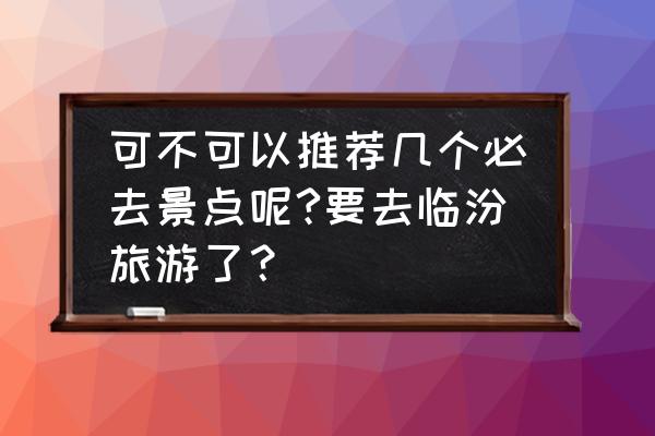 临汾几个地方值得一去 可不可以推荐几个必去景点呢?要去临汾旅游了？