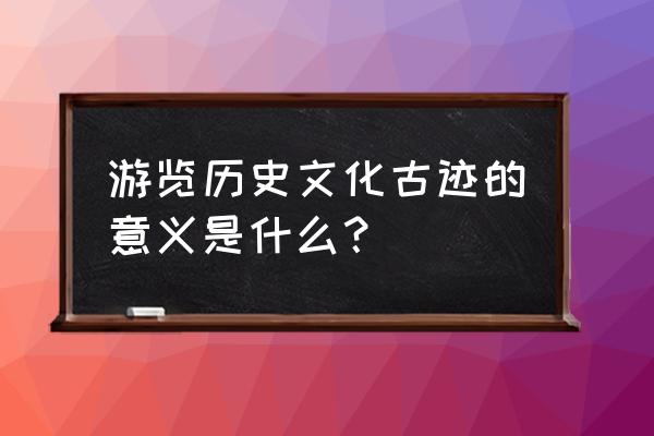 人文旅游与文化旅游 游览历史文化古迹的意义是什么？