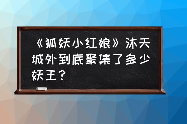 狐妖小红娘主角基础攻击怎么提升 《狐妖小红娘》沐天城外到底聚集了多少妖王？